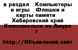  в раздел : Компьютеры и игры » Флешки и карты памяти . Хабаровский край,Комсомольск-на-Амуре г.